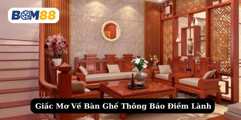 Tìm hiểu chi tiết các giấc mơ thấy bàn ghế báo hiệu điều tốt đẹp
