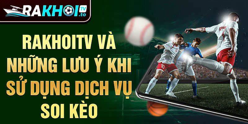 RakhoiTV và những lưu ý khi sử dụng dịch vụ soi kèo