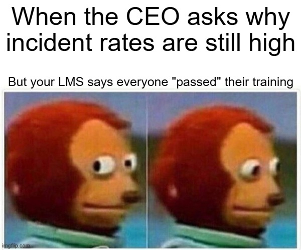 Meme of Monkey Puppet looking back and forth. Wording says when the CEO asks why incident rates are still high but your LMS says everyone passed their training.