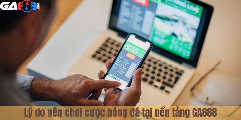 Lý do nên chơi cược bóng đá tại nền tảng GA888