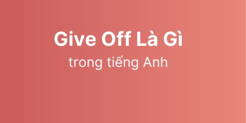 Give Off Là Gì - Ví Dụ Về Cách Dùng Cụm Từ Give Off-1