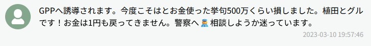 GPPへ誘導されます。今度こそはとお金使って半句500万くらい損しました。種田ヒグルです！お金は1円も戻ってきません。警察へ言、相談しようか迷っています。