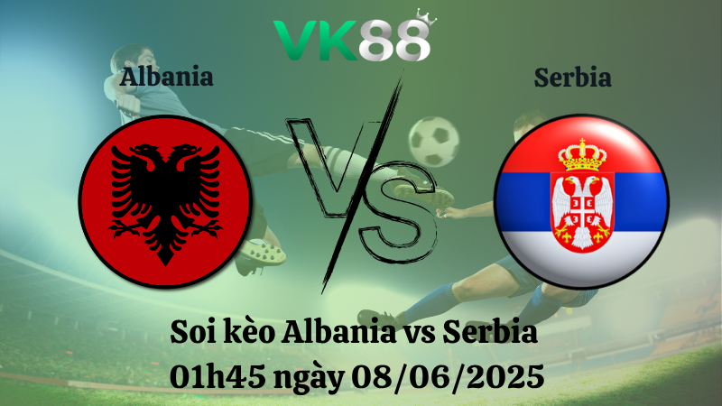 Soi kèo Albania vs Serbia  01h45 ngày 08/06/2025