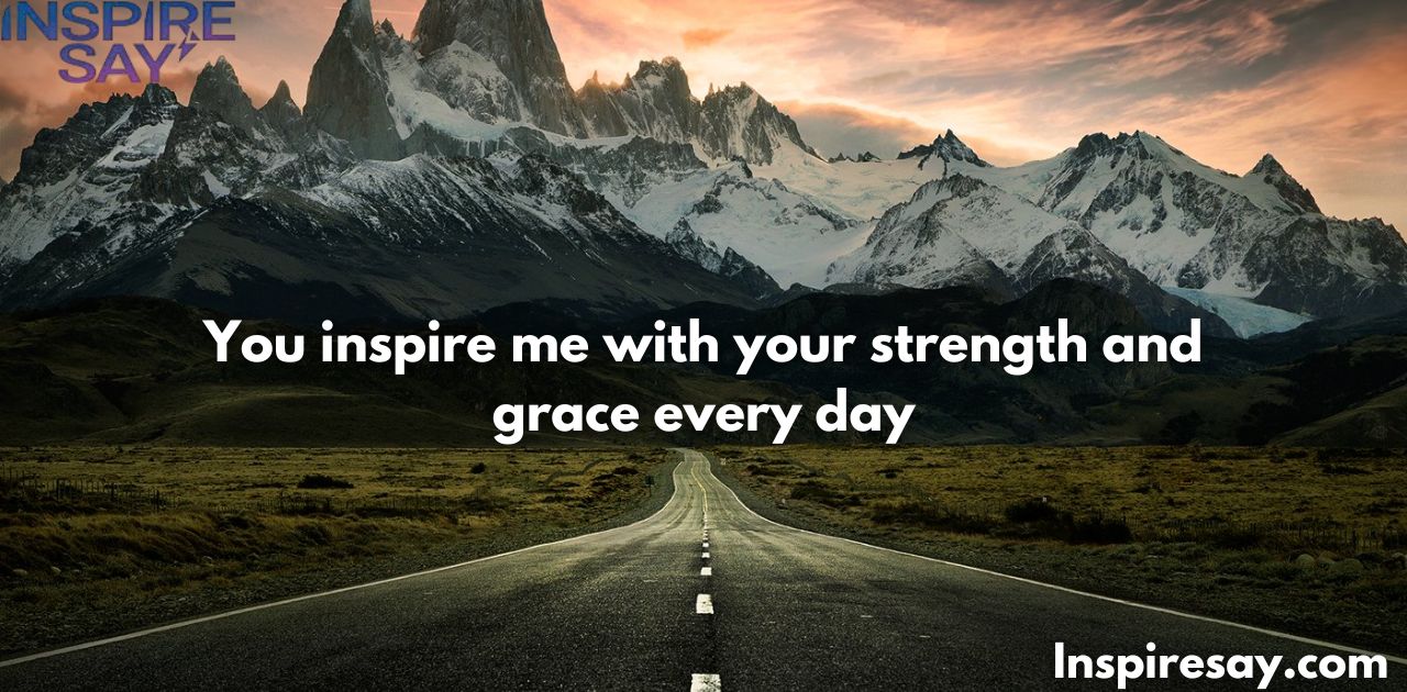 You inspire me with your strength and grace every day