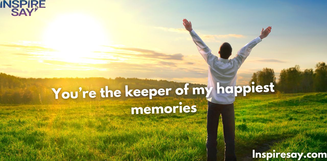 "You’re the keeper of my happiest memories."