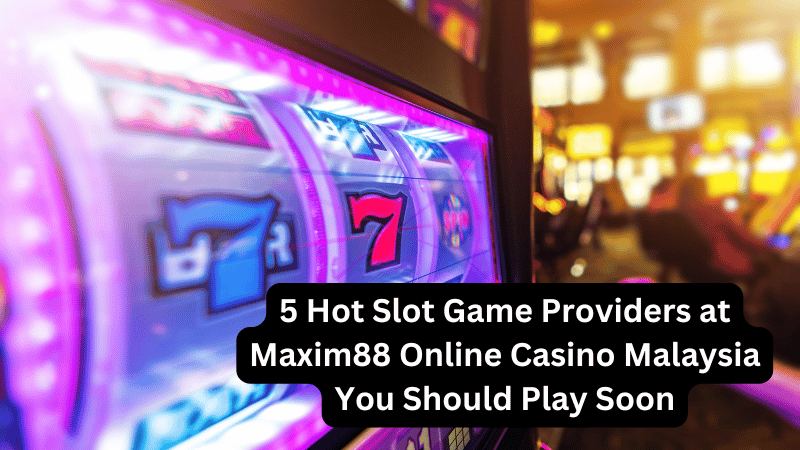 5 Hot Slot Game Providers at Maxim88 Online Casino Malaysia You Should Play Soon
