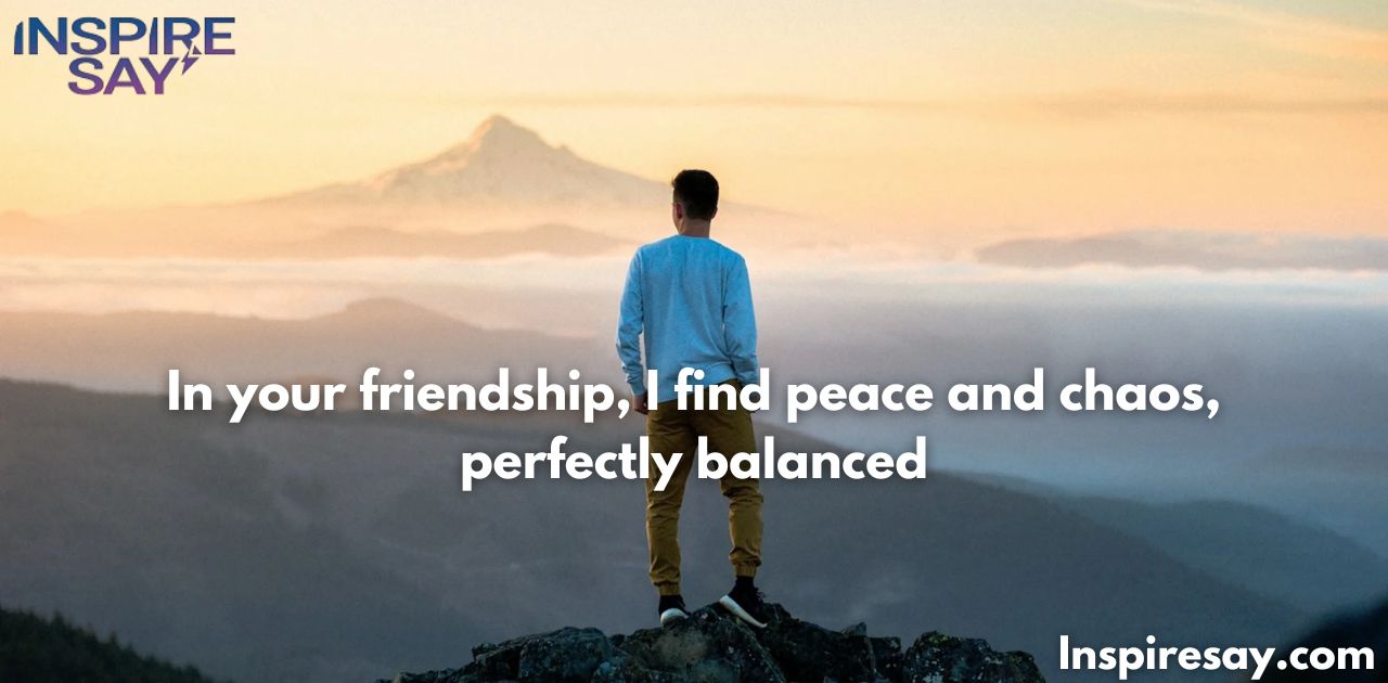 In your friendship, I find peace and chaos, perfectly balanced