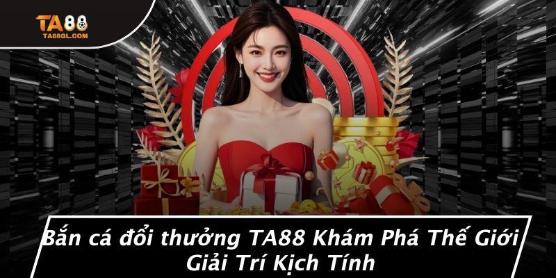 Bắn cá đổi thưởng TA88 Khám Phá Thế Giới Giải Trí Kịch Tính