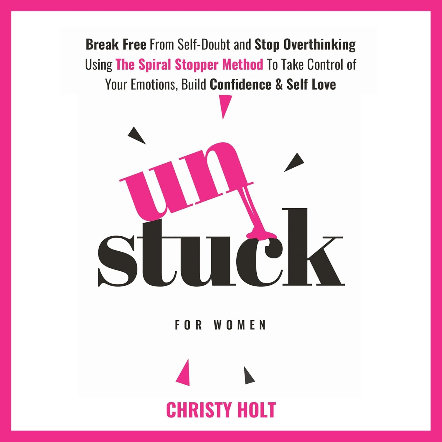 Front cover of the book Unstuck (For Women): Break Free From Self-Doubt and Stop Overthinking Using The Spiral Stopper Method To Take Control of Your Emotions, Build Confidence & Self Love by Christy Holt. 
