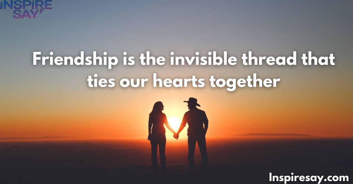 "Friendship is the invisible thread that ties our hearts together."