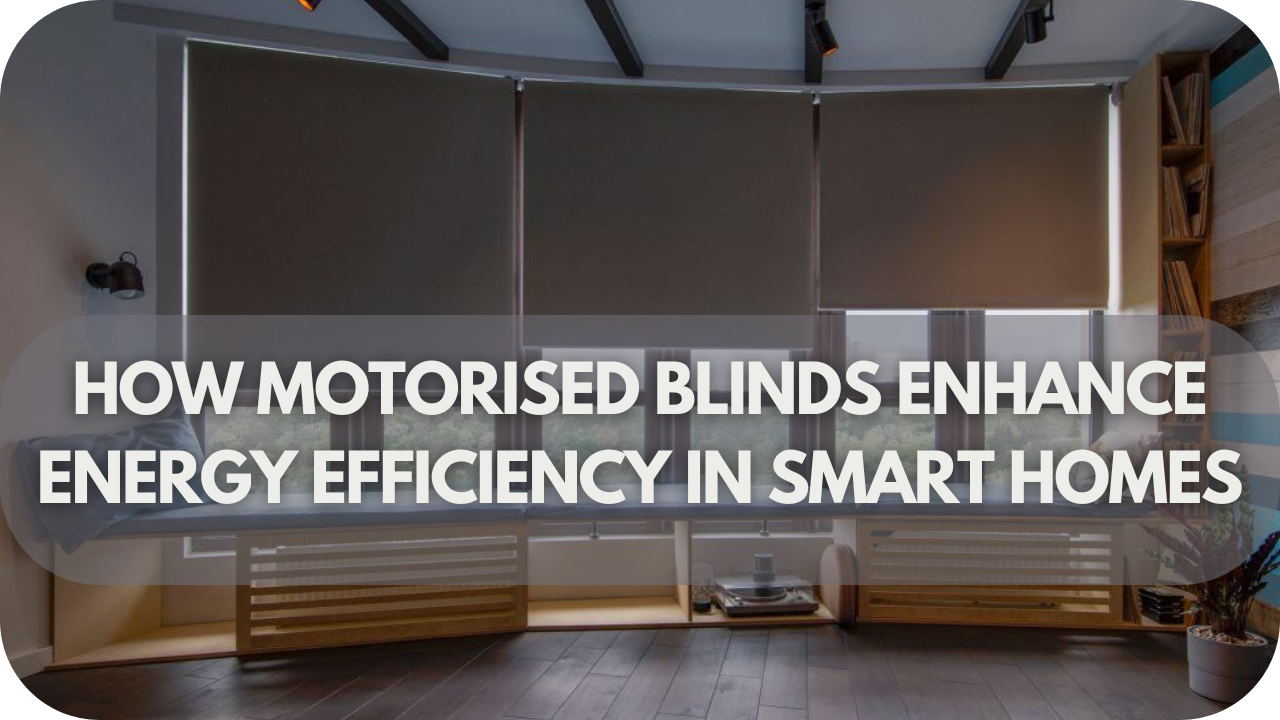 How Motorised Blinds Enhance Energy Efficiency in Smart Homes