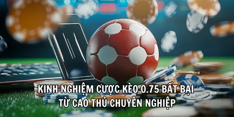 Kinh nghiệm cược kèo 0.75 bất bại từ cao thủ chuyên nghiệp