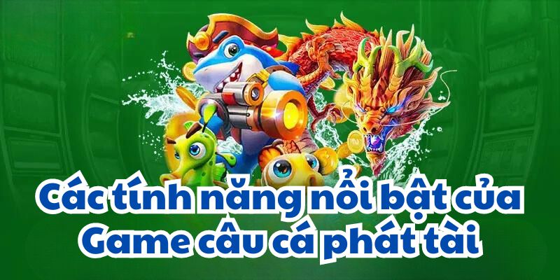 Các tính năng nổi bật của Game câu cá phát tài