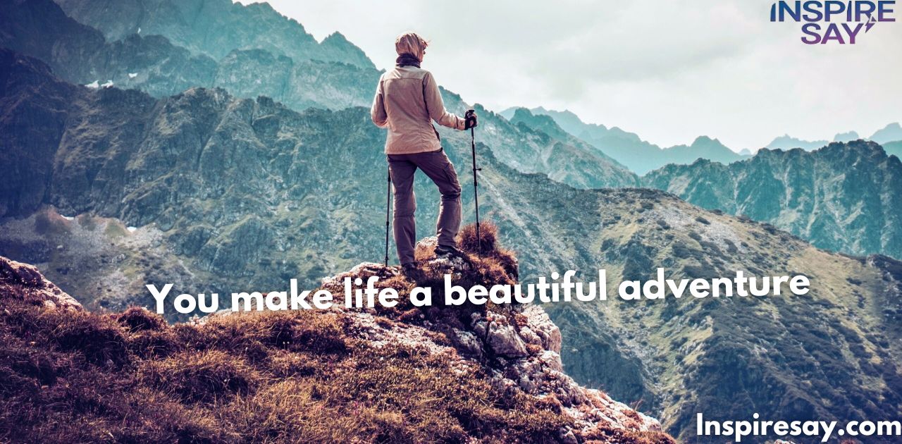 "You make life a beautiful adventure."