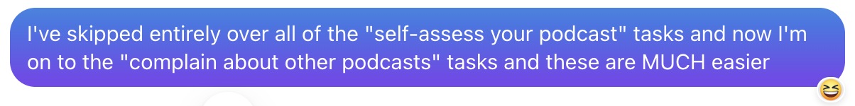 I've skipped entirely over all of the "self-assess your podcast" tasks and now I'm on to the "complain about other podcast" tasks and these are MUCH easier