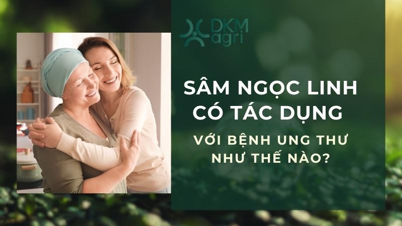 Sâm Ngọc Linh có tác dụng với bệnh ung thư như thế nào