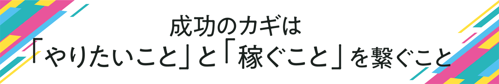 成功のカギは 「やりたいこと」と 「稼ぐこと」を 繋ぐこと