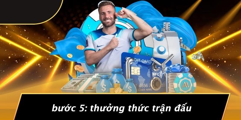 Bước 5: Thưởng Thức Trận Đấu