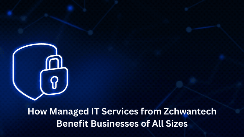 How Managed IT Services from Zchwantech Benefit Businesses of All Sizes