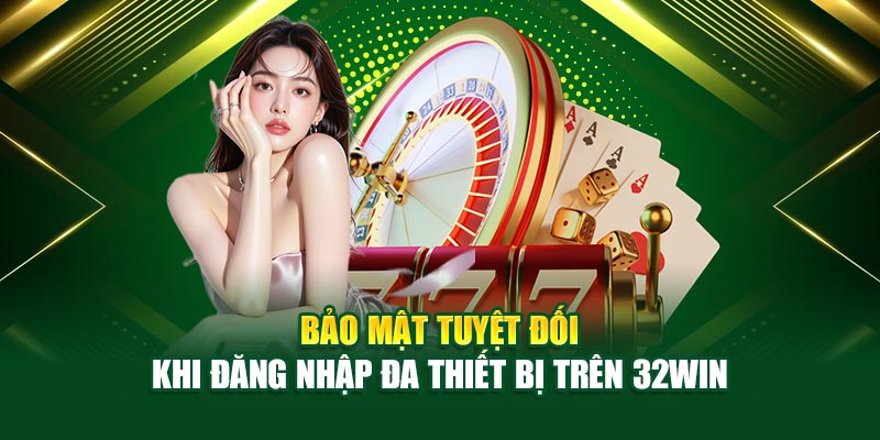 Bảo mật tuyệt đối khi đăng nhập đa thiết bị trên 32win