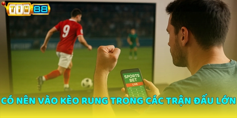 Có nên vào kèo rung trong các trận đấu lớn không?