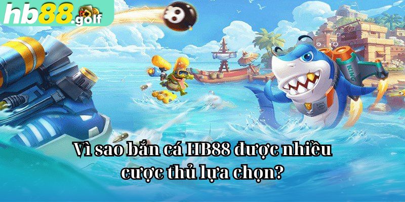 Vì sao bắn cá HB88 được nhiều cược thủ lựa chọn?