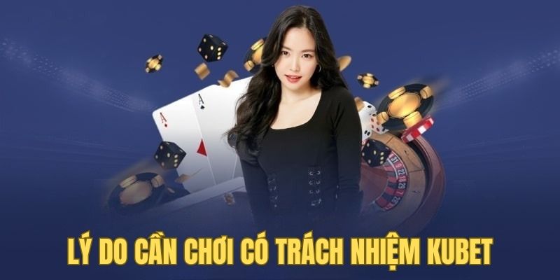 Lý do cần chơi có trách nhiệm Kubet