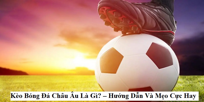 Kèo Bóng Đá Châu Âu Là Gì? – Hướng Dẫn Và Mẹo Cực Hay