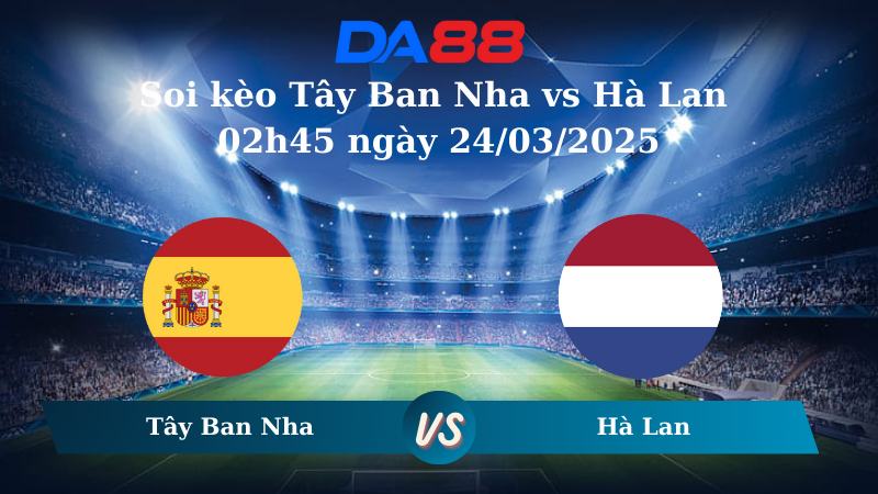  Soi kèo Tây Ban Nha vs Hà Lan 02h45 ngày 24/03/2025