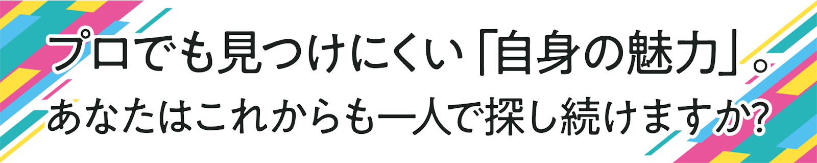 プロでも見つけにくい「自身の魅力」。 あなたはこれからも一人で探し続けますか?