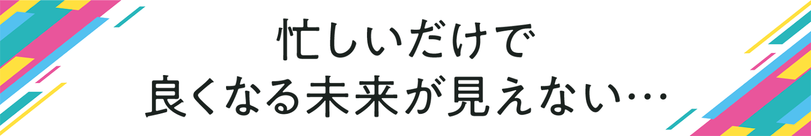 忙しいだけで良くなる未来が見えない...