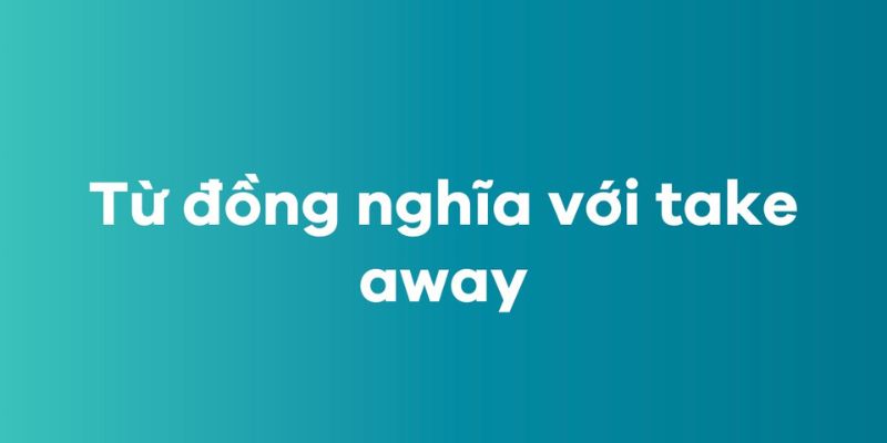 Take away là gì? Cấu trúc phổ biến sử dụng trong tiếng Anh-2