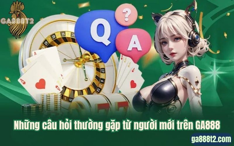 Những câu hỏi thường gặp từ người mới trên GA888