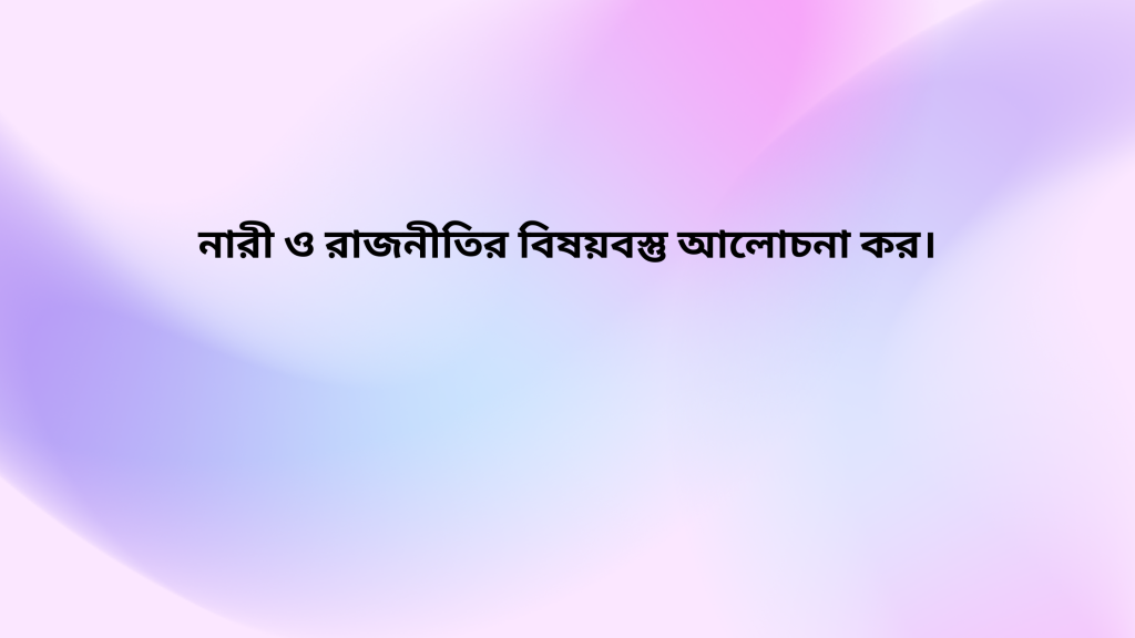 নারী ও রাজনীতির বিষয়বস্তু আলোচনা কর।