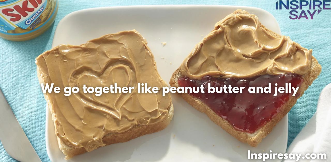 We go together like peanut butter and jelly