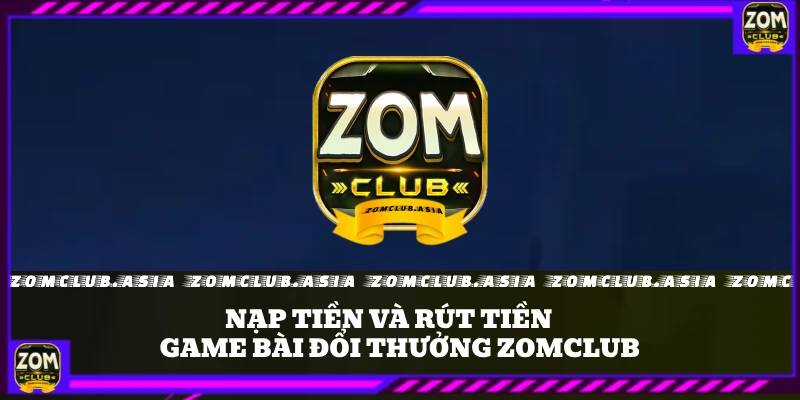 Nạp tiền hay rút tiền đều rất đơn giản và nhanh chóng tại Zomclub