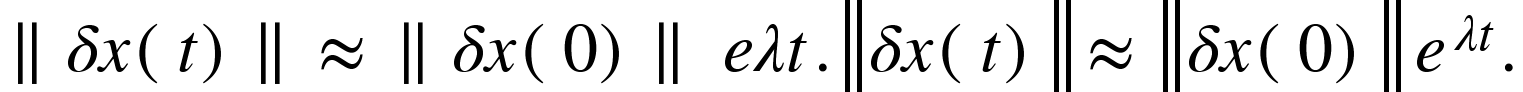 paralelo delta x parêntese esquerdo t parêntese direito paralelo quase igual paralelo delta x parêntese esquerdo 0 parêntese direito paralelo espaço estreito e lambda t. ‖ delta x parêntese esquerdo t parêntese direito ‖ quase igual ‖ delta x parêntese esquerdo 0 parêntese direito ‖ e à potência de lambda t fim do exponencial. {"mathml":"<math style=\"font-family:stix;font-size:16px;\" xmlns=\"http://www.w3.org/1998/Math/MathML\"><mstyle mathsize=\"16px\"><mo>∥</mo><mi>δ</mi><mi>x</mi><mo>(</mo><mi>t</mi><mo>)</mo><mo>∥</mo><mo>≈</mo><mo>∥</mo><mi>δ</mi><mi>x</mi><mo>(</mo><mn>0</mn><mo>)</mo><mo>∥</mo><mo> </mo><mi>e</mi><mi>λ</mi><mi>t</mi><mo>.</mo><mo>‖</mo><mi>δ</mi><mi>x</mi><mo>(</mo><mi>t</mi><mo>)</mo><mo>‖</mo><mo>≈</mo><mo>‖</mo><mi>δ</mi><mi>x</mi><mo>(</mo><mn>0</mn><mo>)</mo><mo>‖</mo><mo> </mo><msup><mi>e</mi><mrow><mi>λ</mi><mi>t</mi></mrow></msup><mo>.</mo></mstyle></math>","truncated":false}