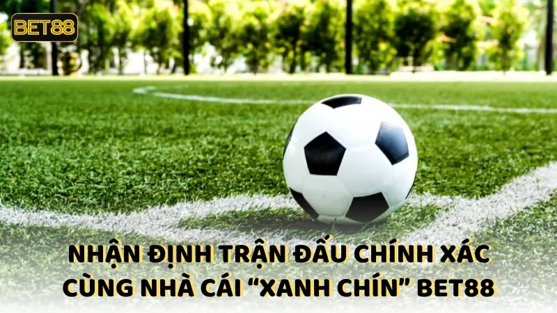 Nhận định trận đấu chính xác cùng nhà cái “xanh chín” BET88