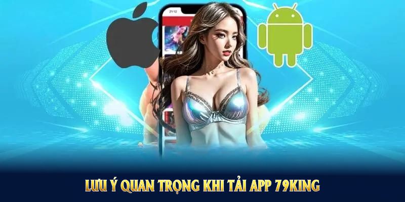 Lưu ý quan trọng khi tải app 79KING dành cho mọi hội viên