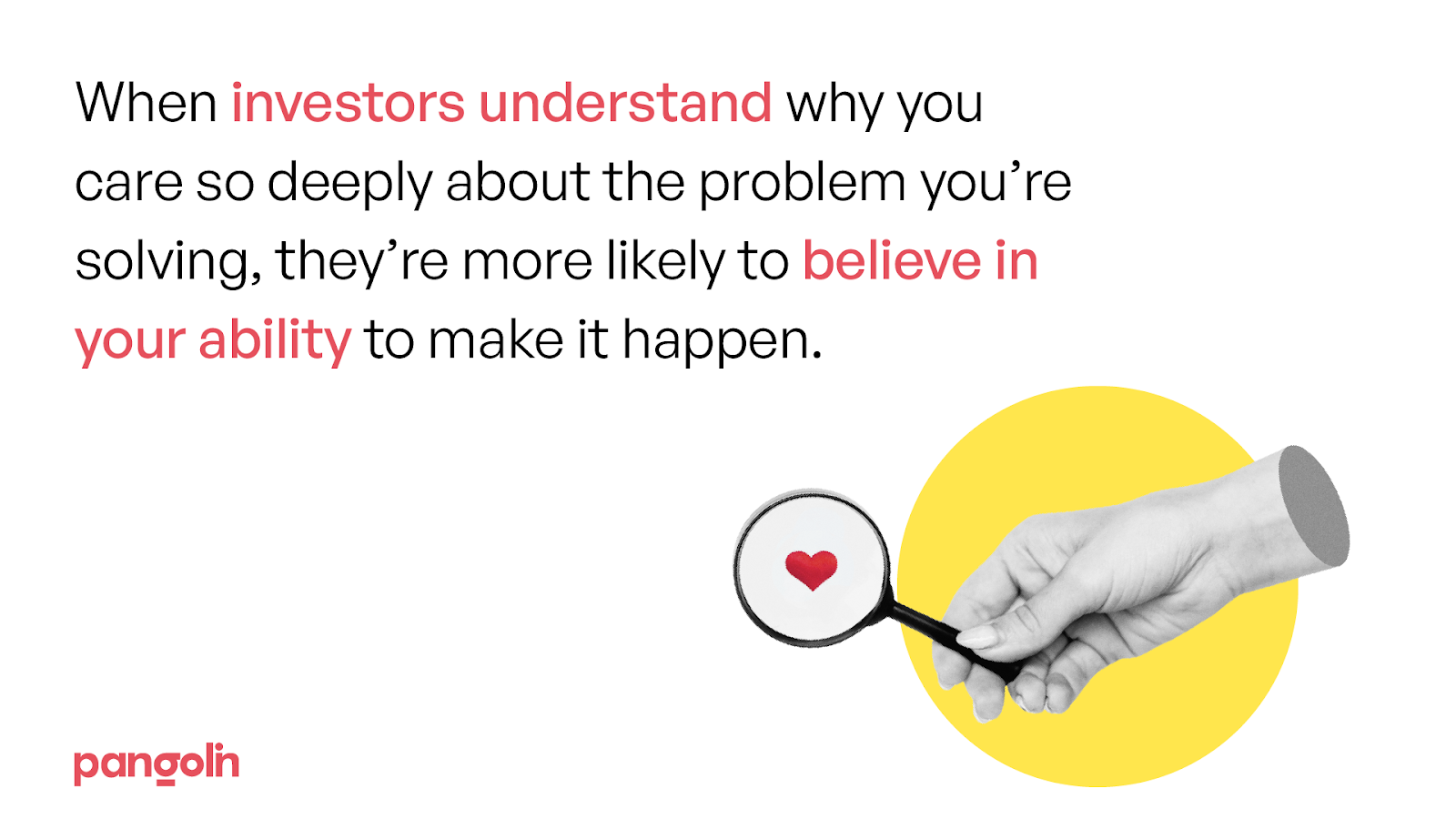 When Investors understand why you care deeply about the problem then they are more likely to believe in your ability.