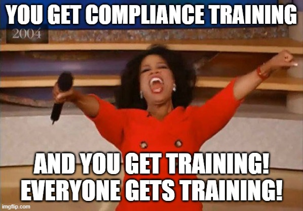 Meme of Oprah saying You get compliance training! And you get training! Everyone gets training!