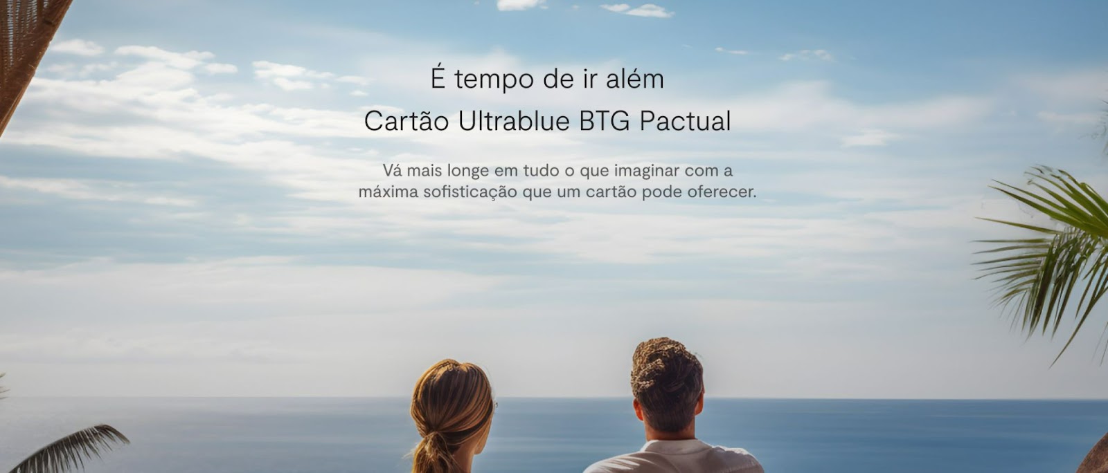 Casal olhando para o horizonte de um mar azul sob céu limpo, com a frase 'É tempo de ir além' e promoção do Cartão Ultrablue BTG Pactual, destacando sofisticação e exclusividade.