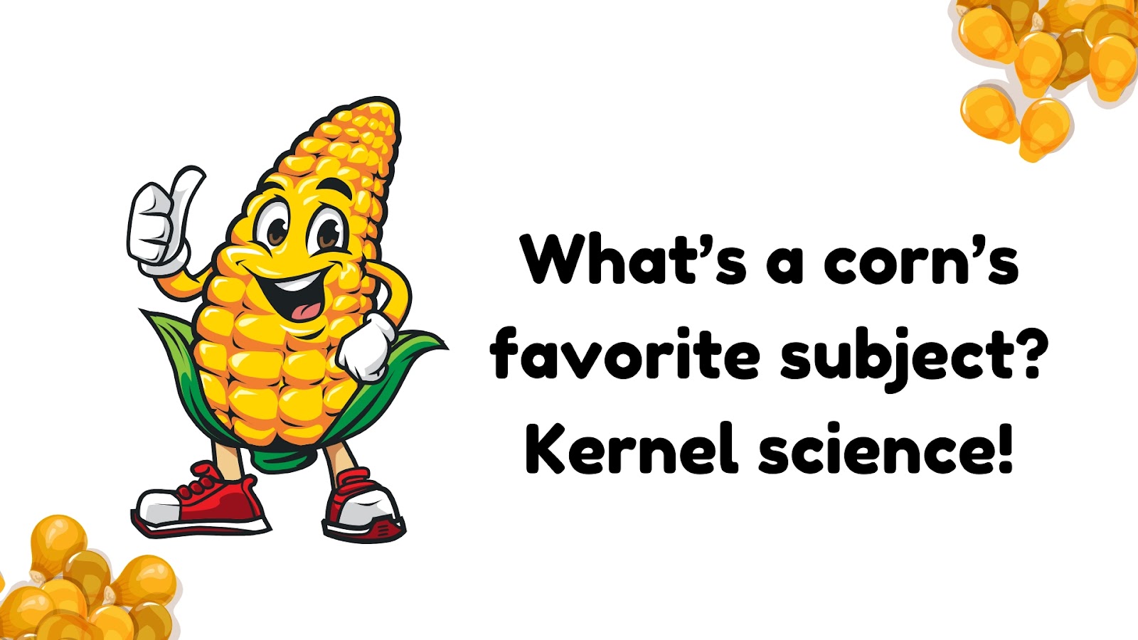 What’s a corn’s favorite subject?
Kernel science!