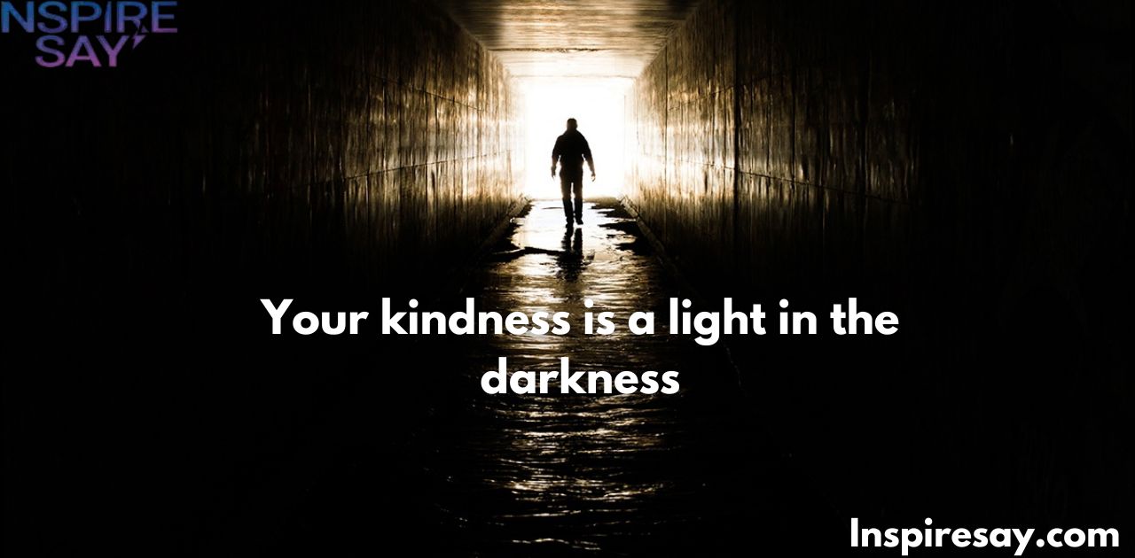 Your kindness is a light in the darkness