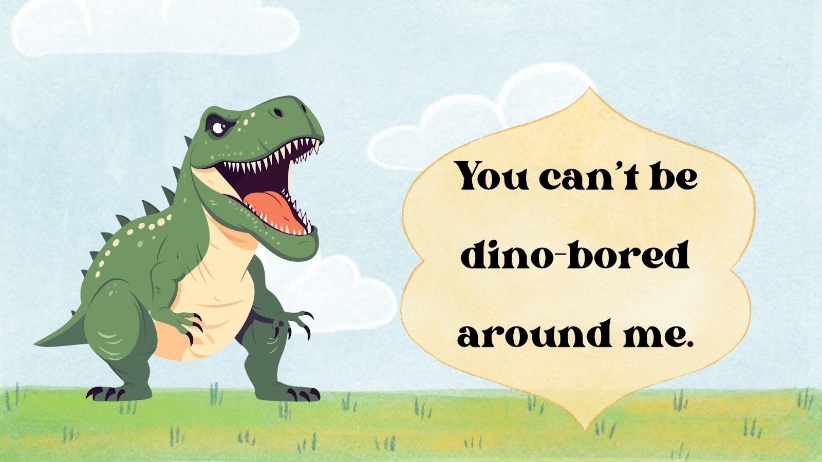 You can’t be dino-bored around me.