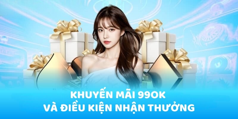 Khuyến mãi 99OK và điều kiện cần để nhận thưởng