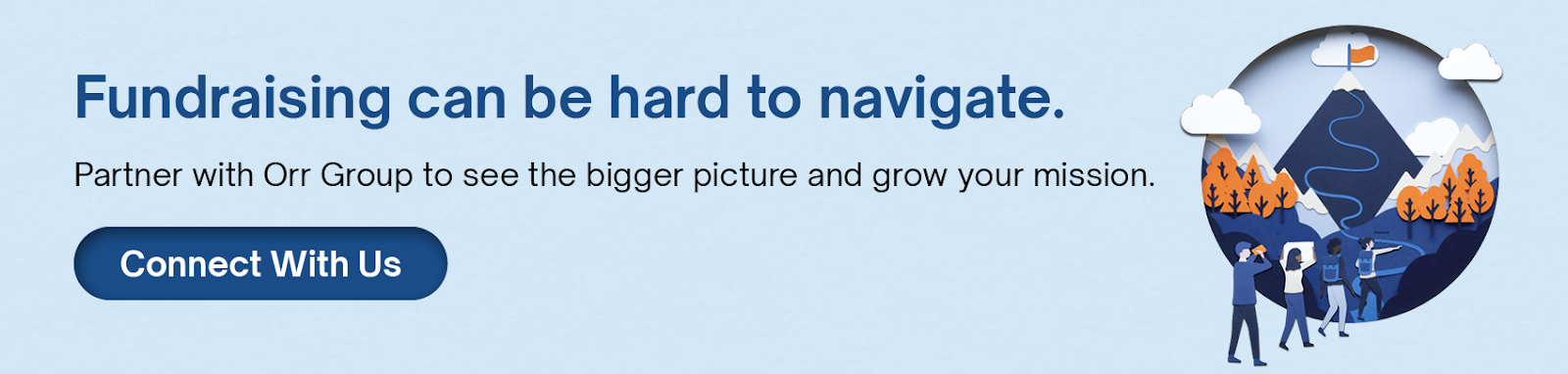 Fundraising can be hard to navigate. Partner with Orr Group to see the bigger picture and grow your mission. Click here to contact us.