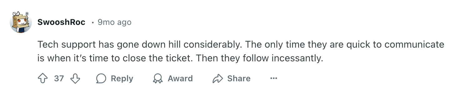 Datto review via Reddit. It says, "
Tech support has gone down hill considerably. The only time they are quick to communicate is when it’s time to close the ticket. Then they follow incessantly."