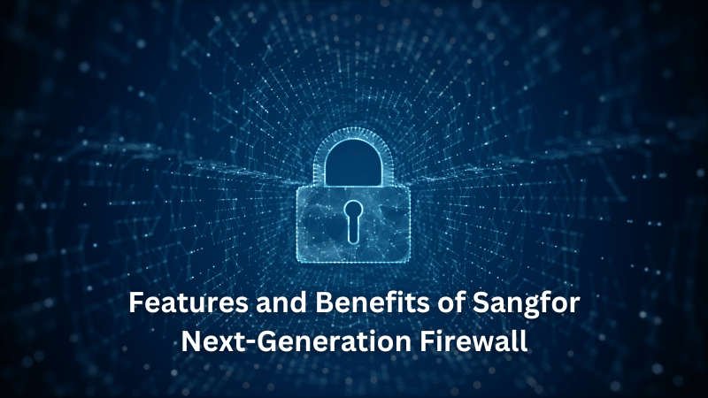Features and Benefits of Sangfor Next-Generation Firewall

