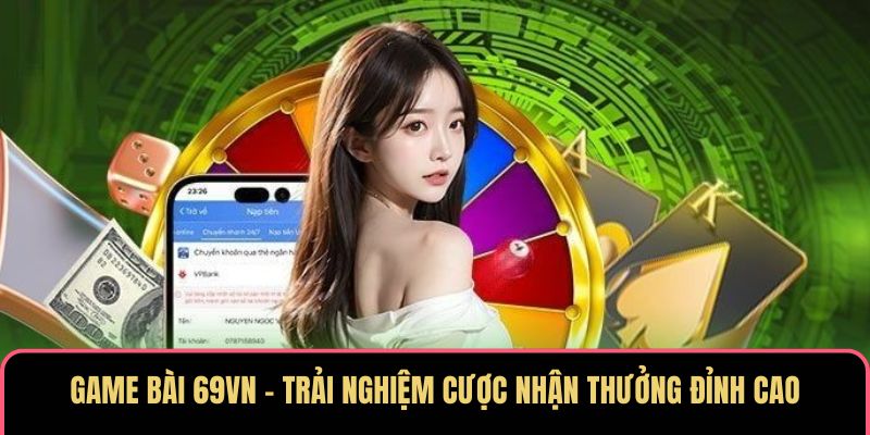 Game Bài 69VN – Trải Nghiệm Cược Nhận Thưởng Đỉnh Cao